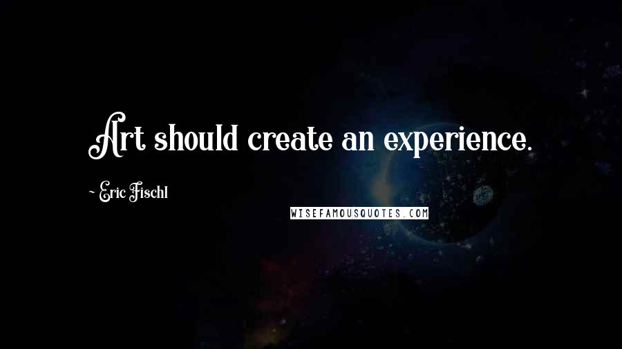 Eric Fischl Quotes: Art should create an experience.