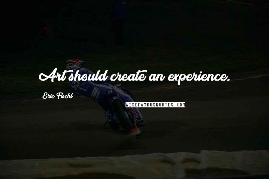 Eric Fischl Quotes: Art should create an experience.