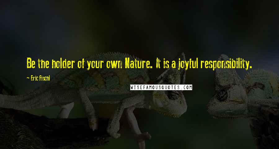 Eric Fischl Quotes: Be the holder of your own Nature. It is a joyful responsibility.