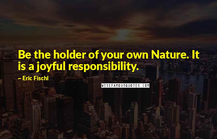 Eric Fischl Quotes: Be the holder of your own Nature. It is a joyful responsibility.