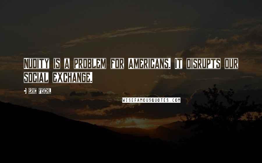 Eric Fischl Quotes: Nudity is a problem for Americans. It disrupts our social exchange.