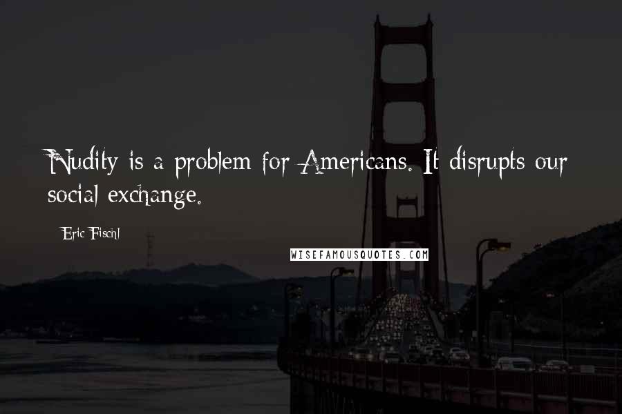 Eric Fischl Quotes: Nudity is a problem for Americans. It disrupts our social exchange.