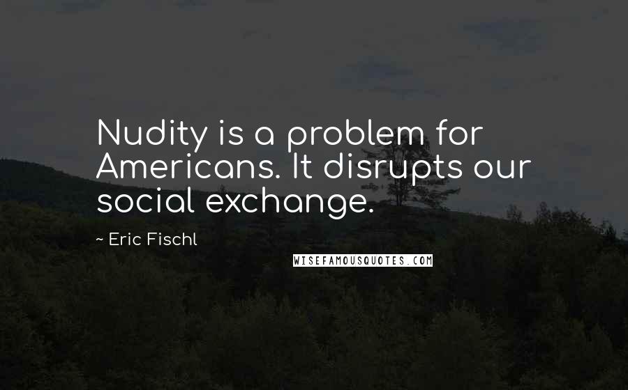 Eric Fischl Quotes: Nudity is a problem for Americans. It disrupts our social exchange.