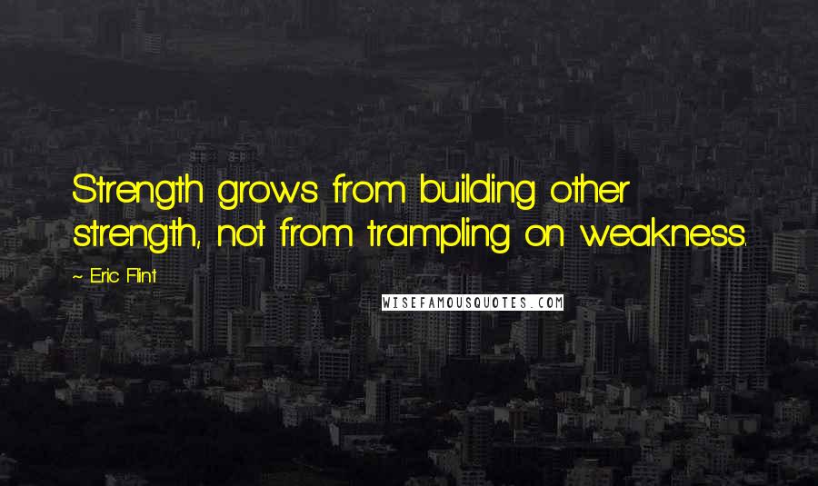 Eric Flint Quotes: Strength grows from building other strength, not from trampling on weakness.