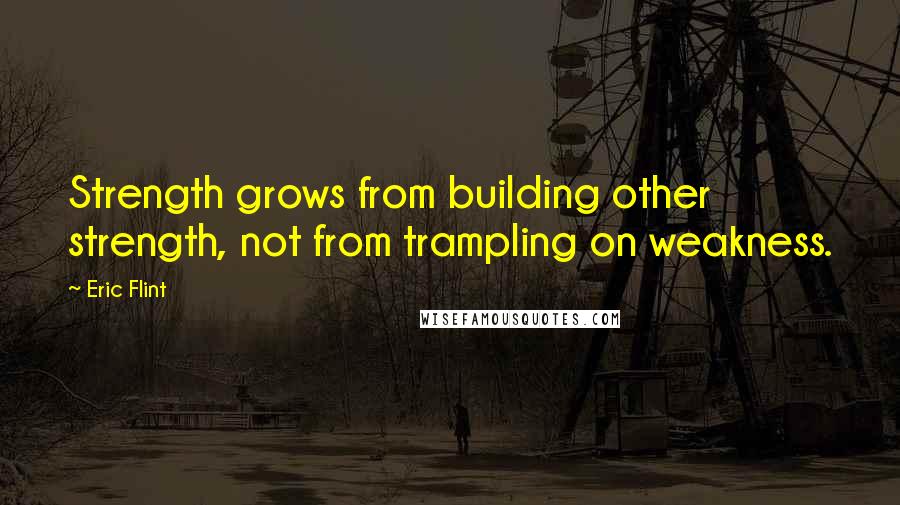 Eric Flint Quotes: Strength grows from building other strength, not from trampling on weakness.