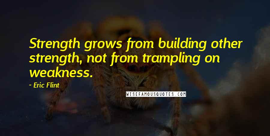 Eric Flint Quotes: Strength grows from building other strength, not from trampling on weakness.