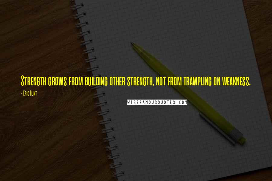 Eric Flint Quotes: Strength grows from building other strength, not from trampling on weakness.