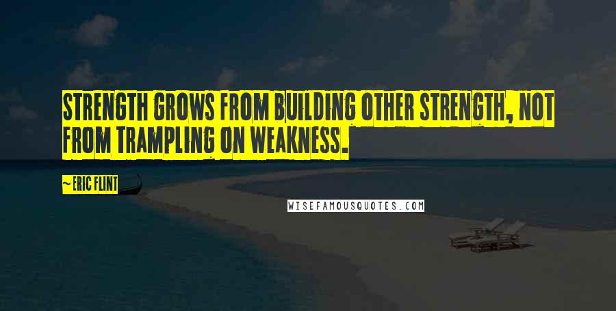 Eric Flint Quotes: Strength grows from building other strength, not from trampling on weakness.