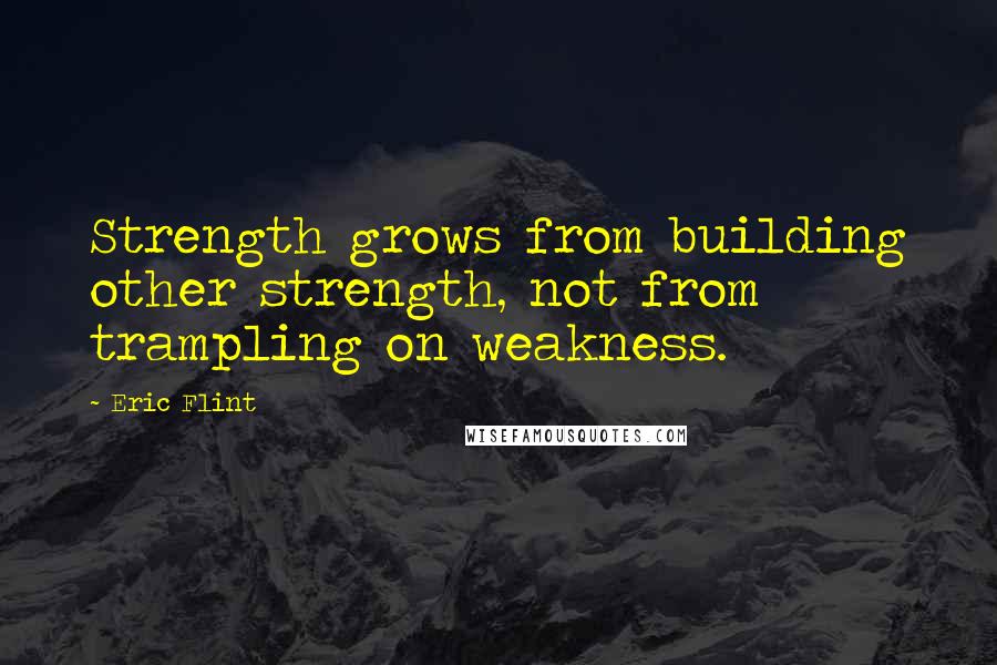 Eric Flint Quotes: Strength grows from building other strength, not from trampling on weakness.