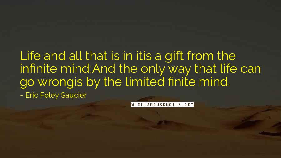 Eric Foley Saucier Quotes: Life and all that is in itis a gift from the infinite mind;And the only way that life can go wrongis by the limited finite mind.
