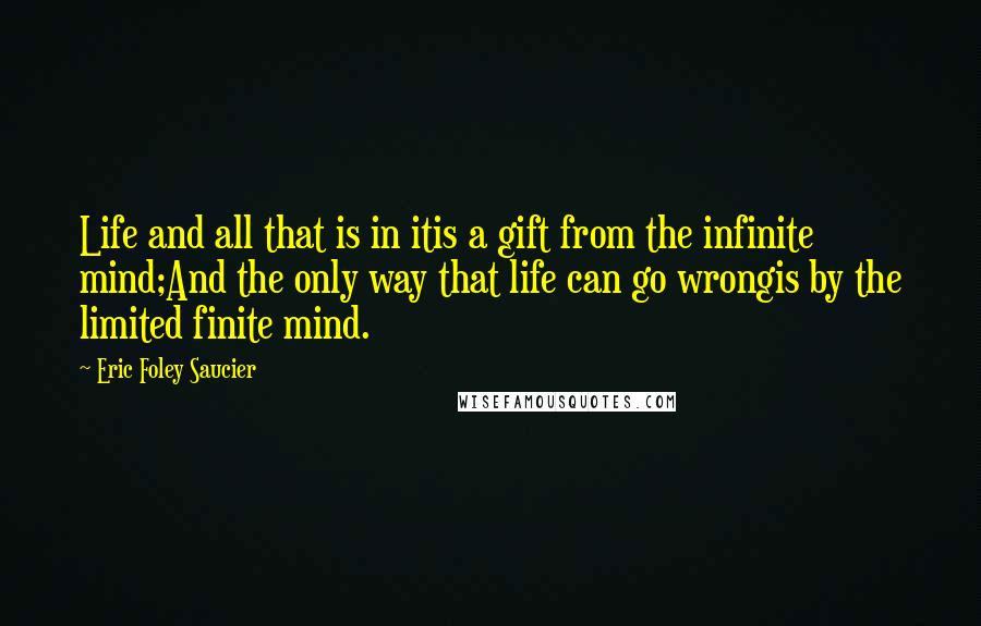 Eric Foley Saucier Quotes: Life and all that is in itis a gift from the infinite mind;And the only way that life can go wrongis by the limited finite mind.