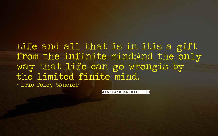 Eric Foley Saucier Quotes: Life and all that is in itis a gift from the infinite mind;And the only way that life can go wrongis by the limited finite mind.