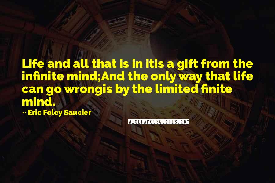 Eric Foley Saucier Quotes: Life and all that is in itis a gift from the infinite mind;And the only way that life can go wrongis by the limited finite mind.