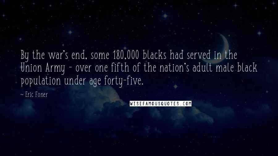 Eric Foner Quotes: By the war's end, some 180,000 blacks had served in the Union Army - over one fifth of the nation's adult male black population under age forty-five.