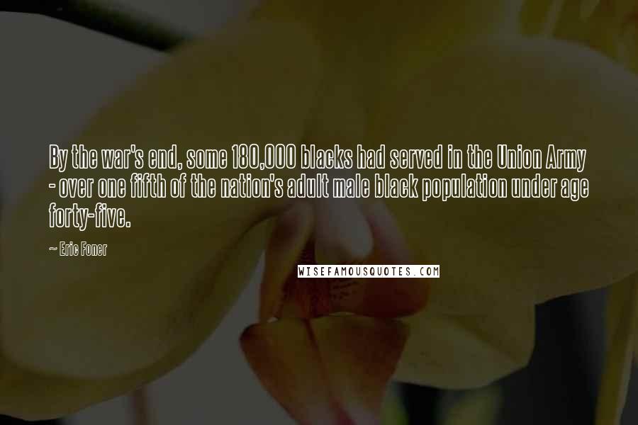 Eric Foner Quotes: By the war's end, some 180,000 blacks had served in the Union Army - over one fifth of the nation's adult male black population under age forty-five.