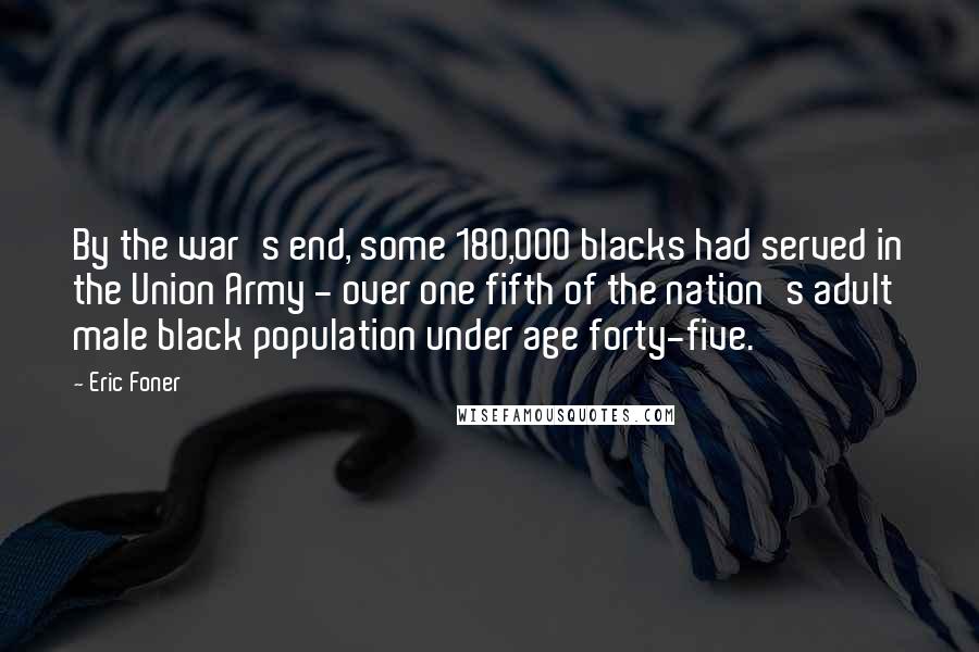 Eric Foner Quotes: By the war's end, some 180,000 blacks had served in the Union Army - over one fifth of the nation's adult male black population under age forty-five.