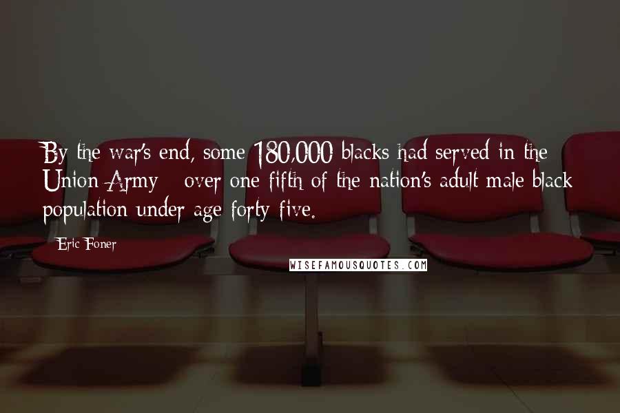 Eric Foner Quotes: By the war's end, some 180,000 blacks had served in the Union Army - over one fifth of the nation's adult male black population under age forty-five.