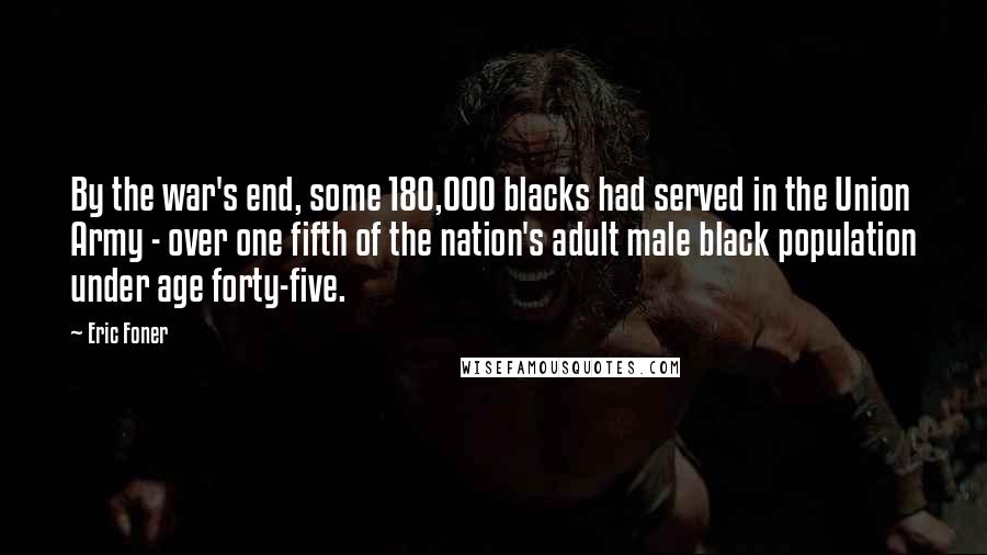 Eric Foner Quotes: By the war's end, some 180,000 blacks had served in the Union Army - over one fifth of the nation's adult male black population under age forty-five.