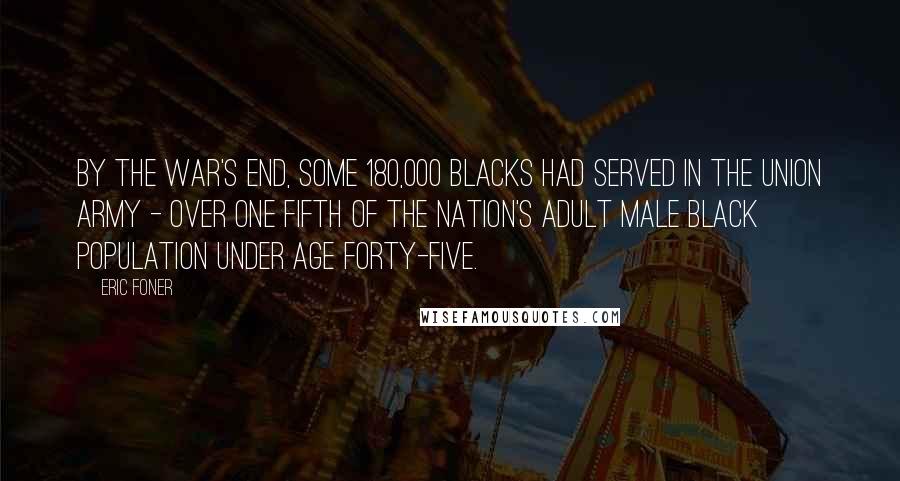 Eric Foner Quotes: By the war's end, some 180,000 blacks had served in the Union Army - over one fifth of the nation's adult male black population under age forty-five.