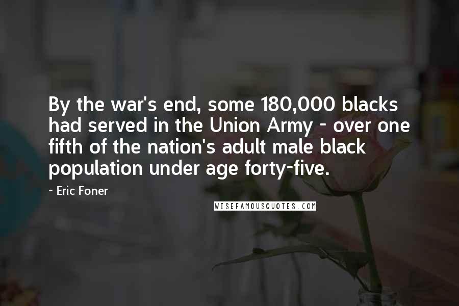 Eric Foner Quotes: By the war's end, some 180,000 blacks had served in the Union Army - over one fifth of the nation's adult male black population under age forty-five.