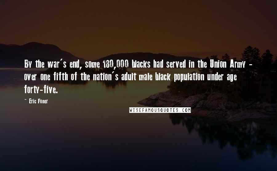 Eric Foner Quotes: By the war's end, some 180,000 blacks had served in the Union Army - over one fifth of the nation's adult male black population under age forty-five.