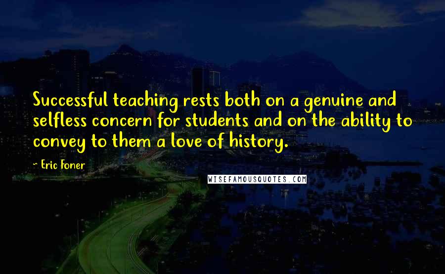 Eric Foner Quotes: Successful teaching rests both on a genuine and selfless concern for students and on the ability to convey to them a love of history.
