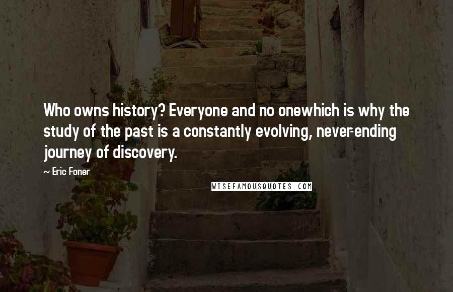 Eric Foner Quotes: Who owns history? Everyone and no onewhich is why the study of the past is a constantly evolving, never-ending journey of discovery.