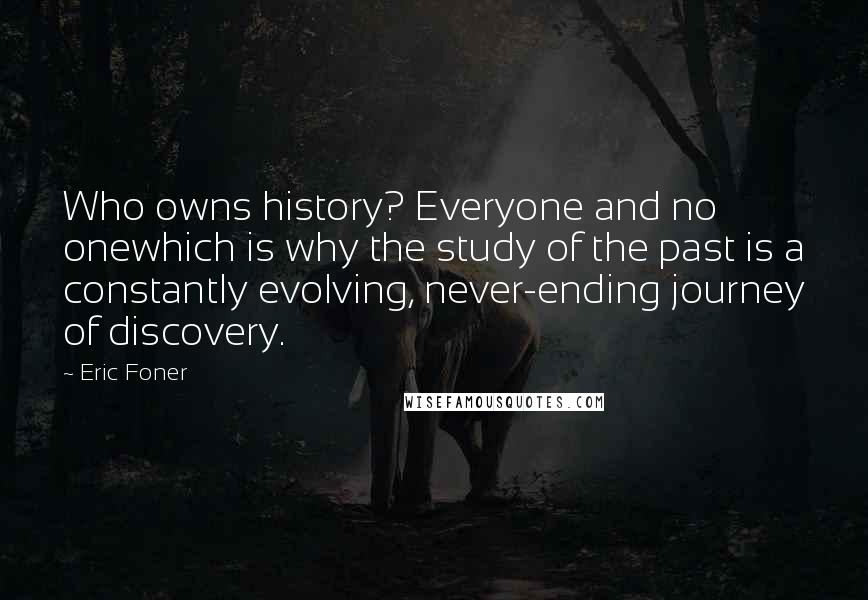 Eric Foner Quotes: Who owns history? Everyone and no onewhich is why the study of the past is a constantly evolving, never-ending journey of discovery.