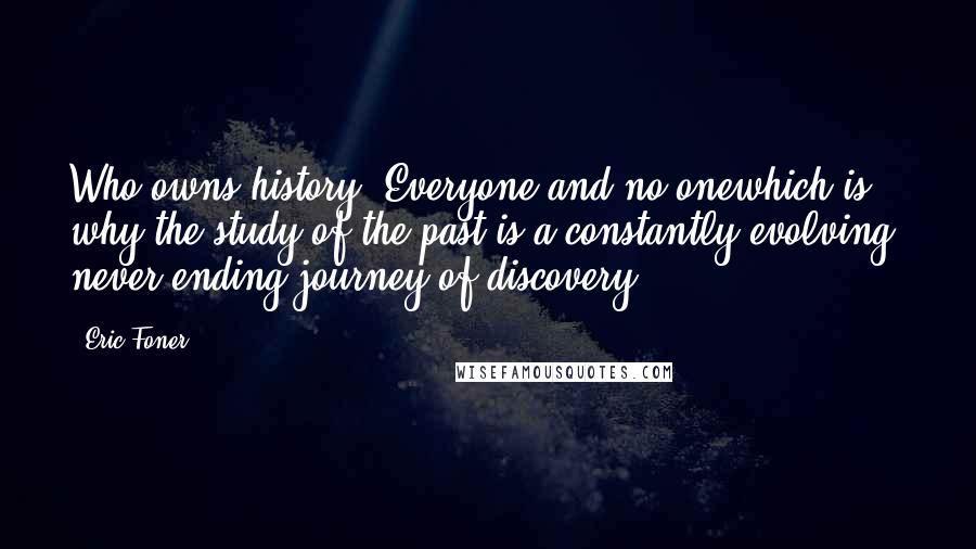 Eric Foner Quotes: Who owns history? Everyone and no onewhich is why the study of the past is a constantly evolving, never-ending journey of discovery.