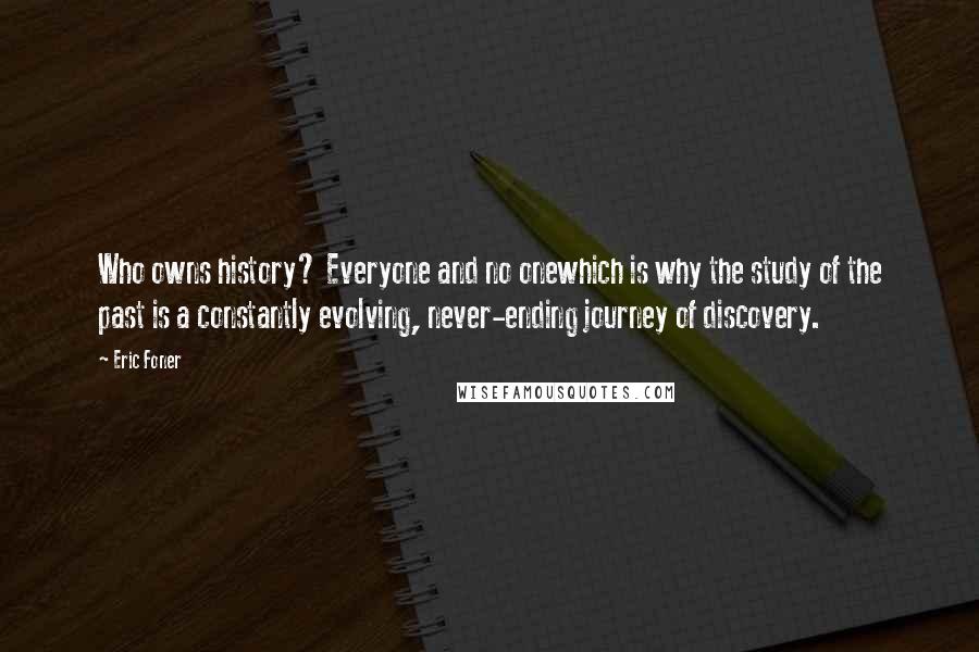 Eric Foner Quotes: Who owns history? Everyone and no onewhich is why the study of the past is a constantly evolving, never-ending journey of discovery.