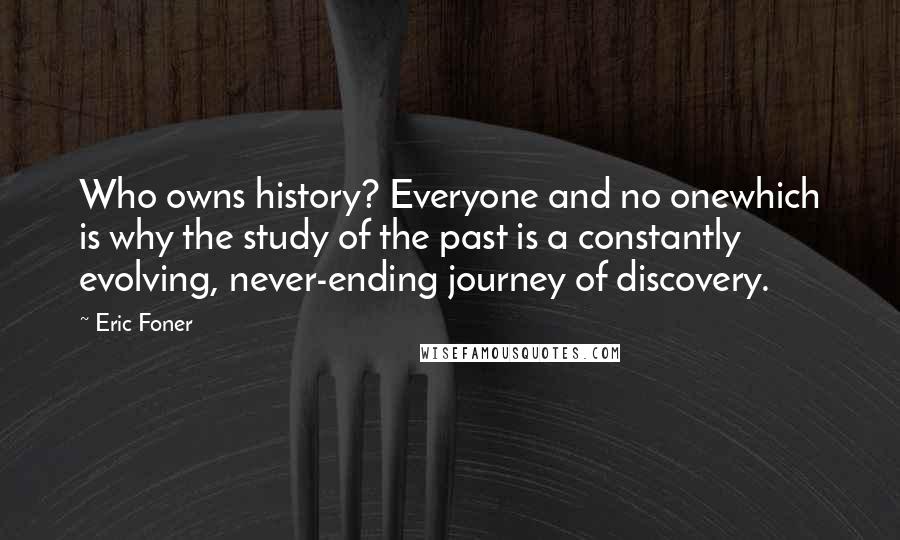 Eric Foner Quotes: Who owns history? Everyone and no onewhich is why the study of the past is a constantly evolving, never-ending journey of discovery.