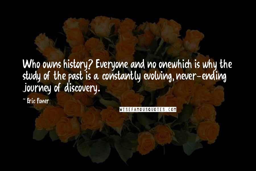 Eric Foner Quotes: Who owns history? Everyone and no onewhich is why the study of the past is a constantly evolving, never-ending journey of discovery.