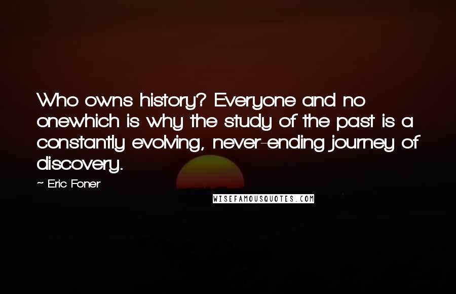 Eric Foner Quotes: Who owns history? Everyone and no onewhich is why the study of the past is a constantly evolving, never-ending journey of discovery.