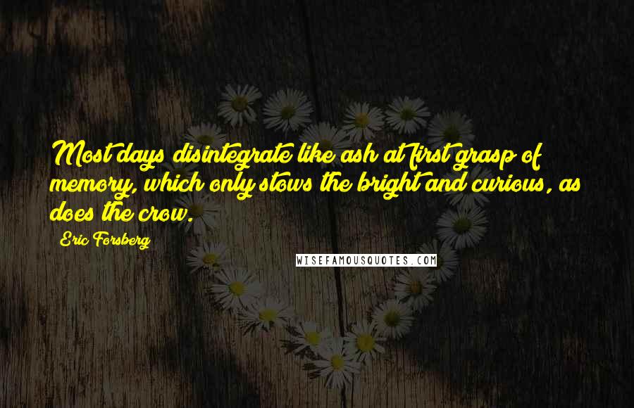 Eric Forsberg Quotes: Most days disintegrate like ash at first grasp of memory, which only stows the bright and curious, as does the crow.