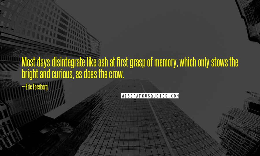 Eric Forsberg Quotes: Most days disintegrate like ash at first grasp of memory, which only stows the bright and curious, as does the crow.