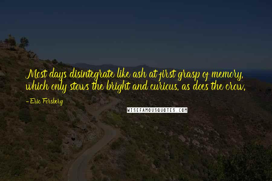 Eric Forsberg Quotes: Most days disintegrate like ash at first grasp of memory, which only stows the bright and curious, as does the crow.