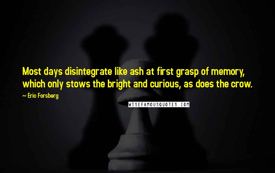 Eric Forsberg Quotes: Most days disintegrate like ash at first grasp of memory, which only stows the bright and curious, as does the crow.