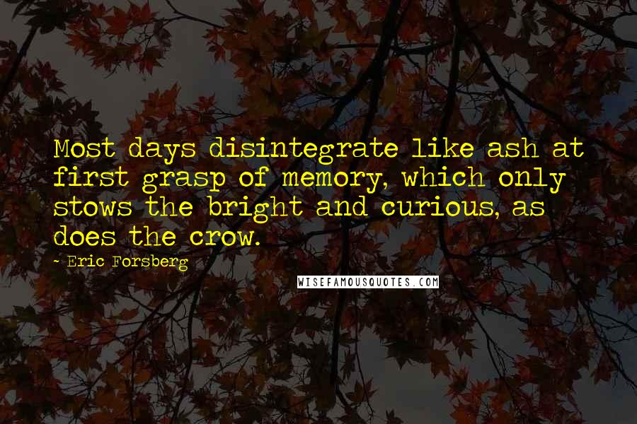 Eric Forsberg Quotes: Most days disintegrate like ash at first grasp of memory, which only stows the bright and curious, as does the crow.