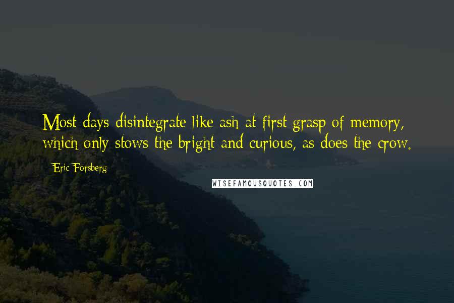 Eric Forsberg Quotes: Most days disintegrate like ash at first grasp of memory, which only stows the bright and curious, as does the crow.