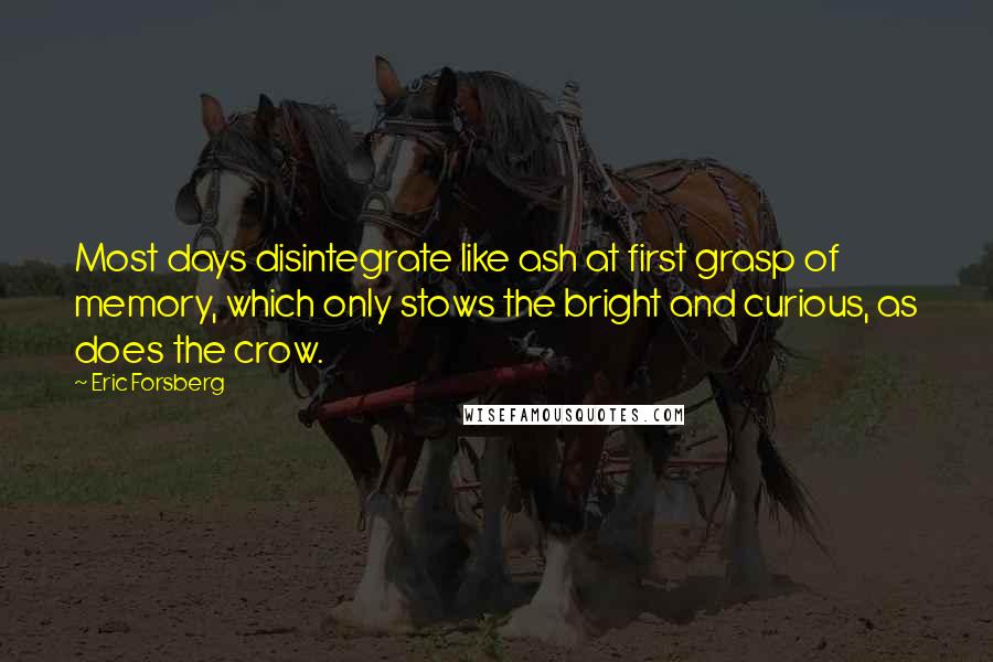 Eric Forsberg Quotes: Most days disintegrate like ash at first grasp of memory, which only stows the bright and curious, as does the crow.