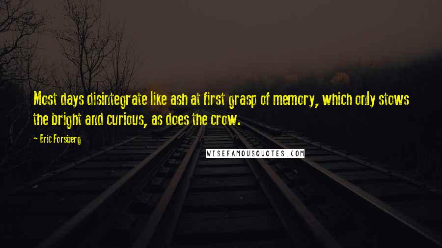 Eric Forsberg Quotes: Most days disintegrate like ash at first grasp of memory, which only stows the bright and curious, as does the crow.