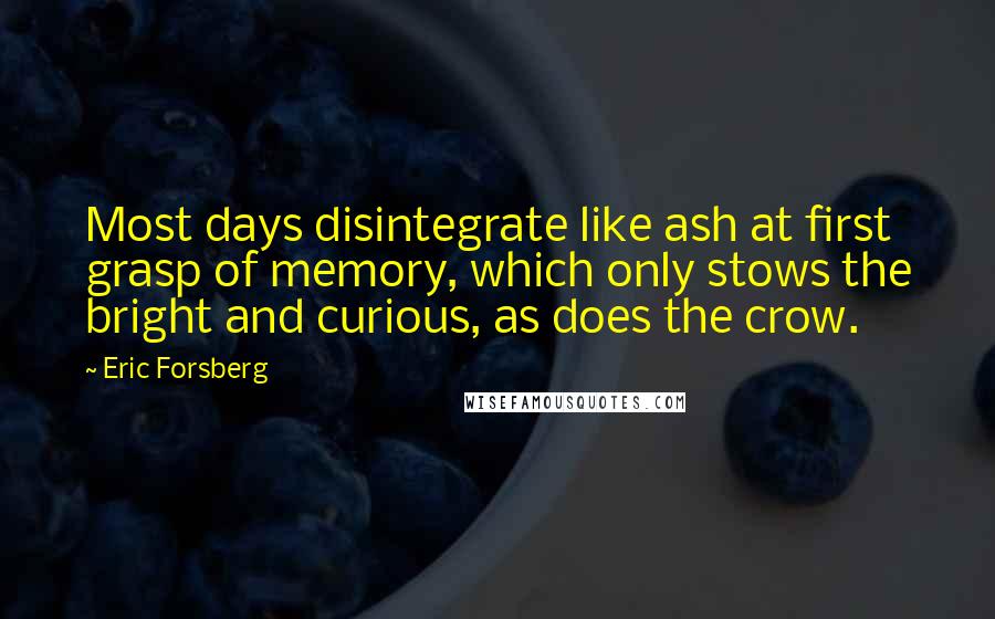 Eric Forsberg Quotes: Most days disintegrate like ash at first grasp of memory, which only stows the bright and curious, as does the crow.