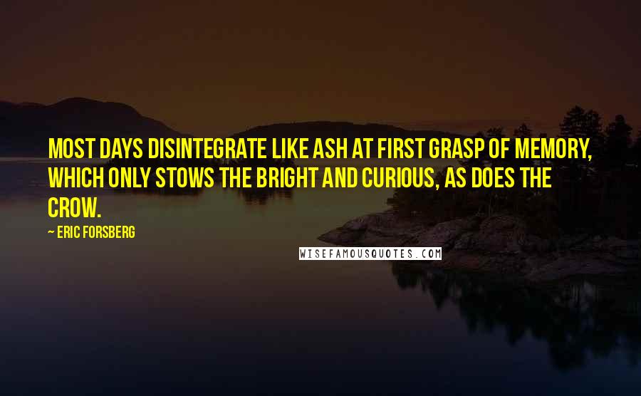 Eric Forsberg Quotes: Most days disintegrate like ash at first grasp of memory, which only stows the bright and curious, as does the crow.