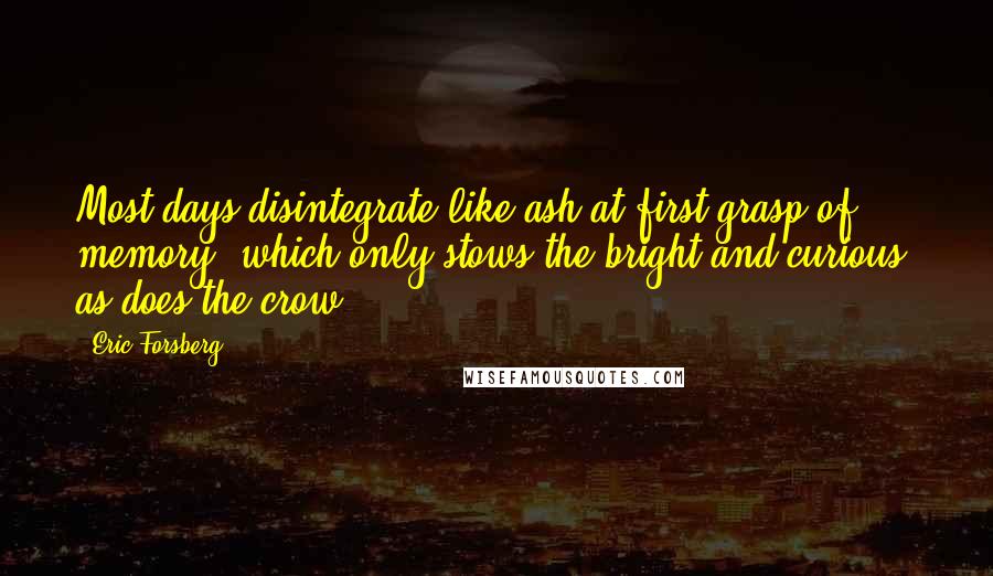 Eric Forsberg Quotes: Most days disintegrate like ash at first grasp of memory, which only stows the bright and curious, as does the crow.