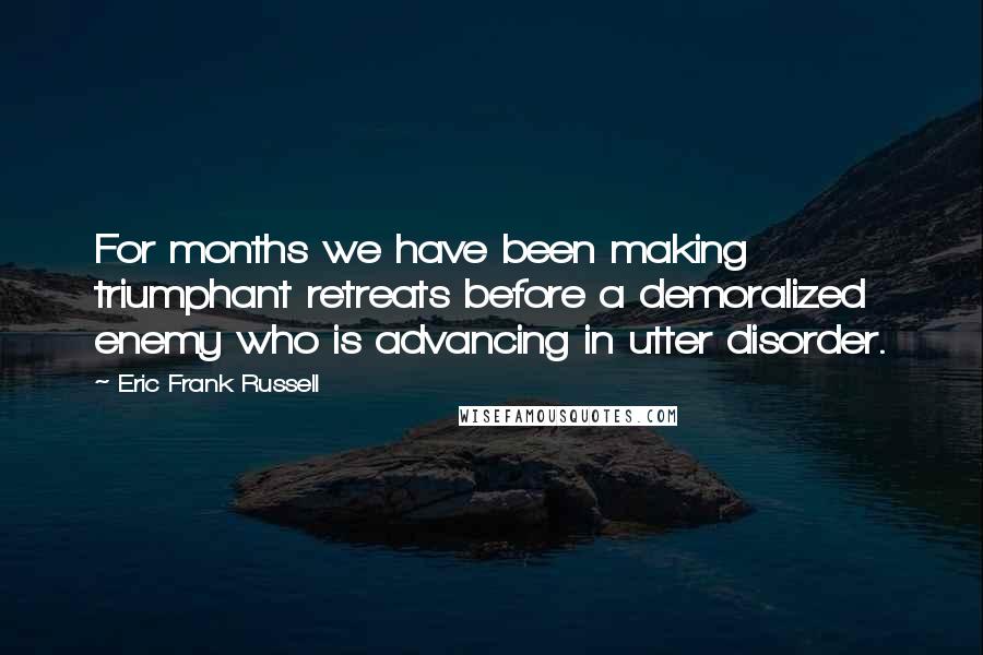 Eric Frank Russell Quotes: For months we have been making triumphant retreats before a demoralized enemy who is advancing in utter disorder.