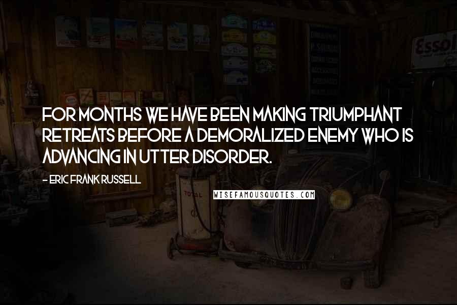 Eric Frank Russell Quotes: For months we have been making triumphant retreats before a demoralized enemy who is advancing in utter disorder.