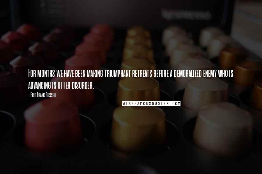 Eric Frank Russell Quotes: For months we have been making triumphant retreats before a demoralized enemy who is advancing in utter disorder.