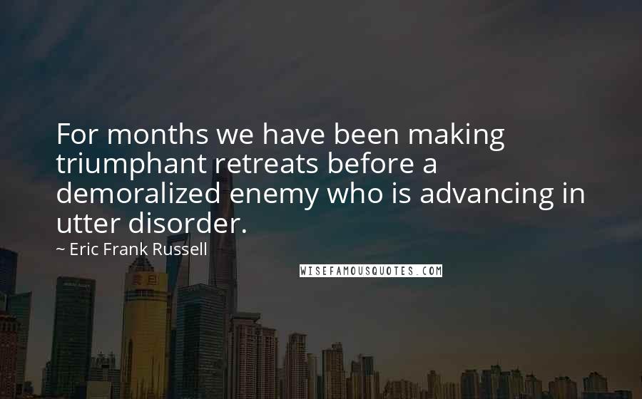 Eric Frank Russell Quotes: For months we have been making triumphant retreats before a demoralized enemy who is advancing in utter disorder.