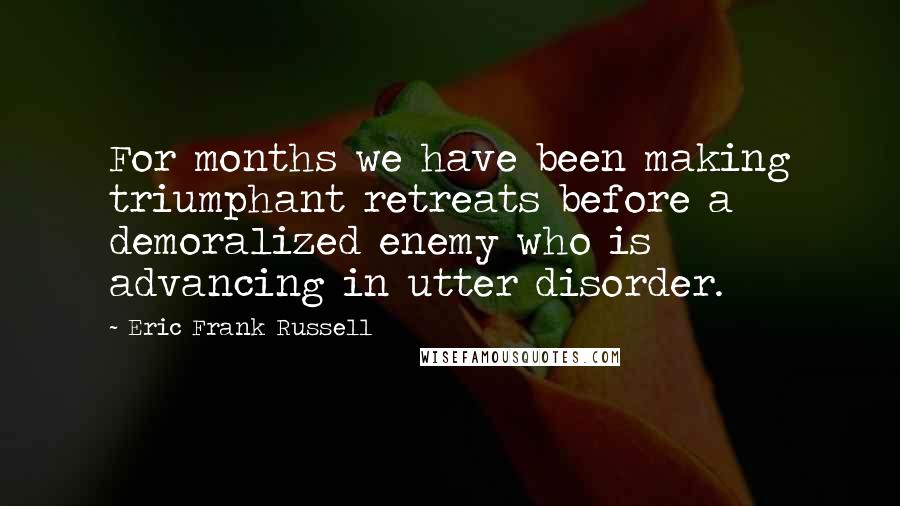 Eric Frank Russell Quotes: For months we have been making triumphant retreats before a demoralized enemy who is advancing in utter disorder.