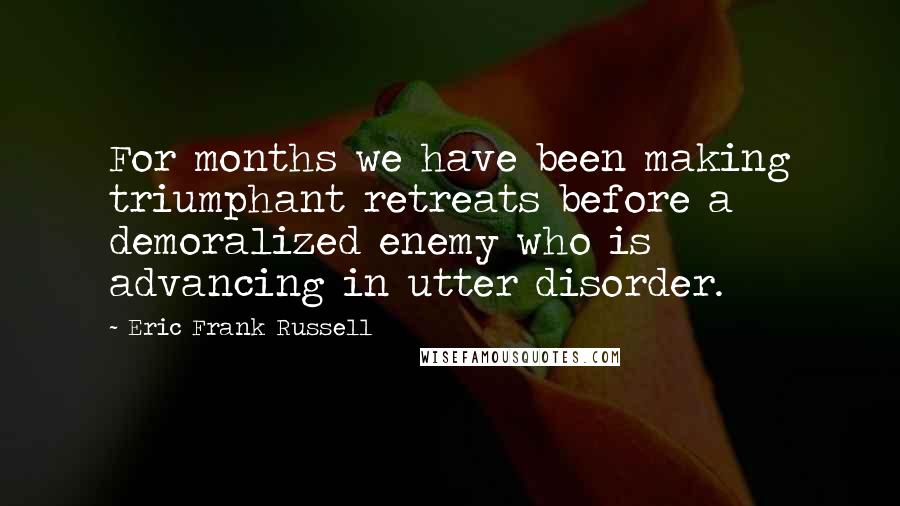 Eric Frank Russell Quotes: For months we have been making triumphant retreats before a demoralized enemy who is advancing in utter disorder.